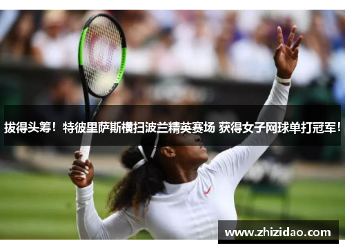 拔得头筹！特彼里萨斯横扫波兰精英赛场 获得女子网球单打冠军！